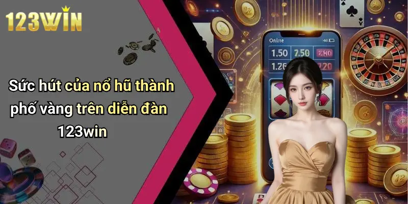 Sức hút của nổ hũ thành phố vàng trên diễn đàn 123win