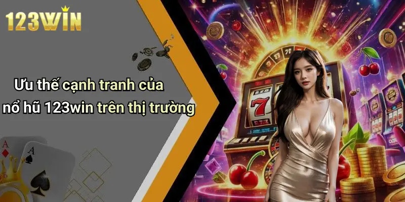 Ưu thế cạnh tranh của nổ hũ 123win trên thị trường